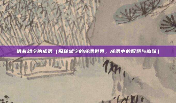 带有然字的成语(探秘然字的成语世界,成语中的智慧与韵味)