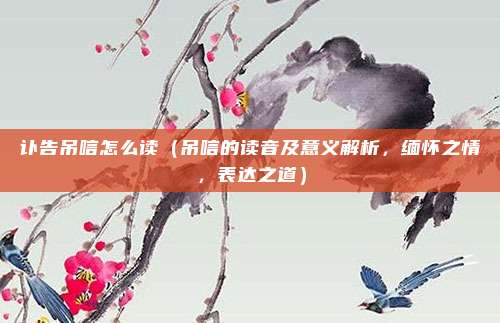 讣告吊唁怎么读(吊唁的读音及意义解析,缅怀之情,表达之道)
