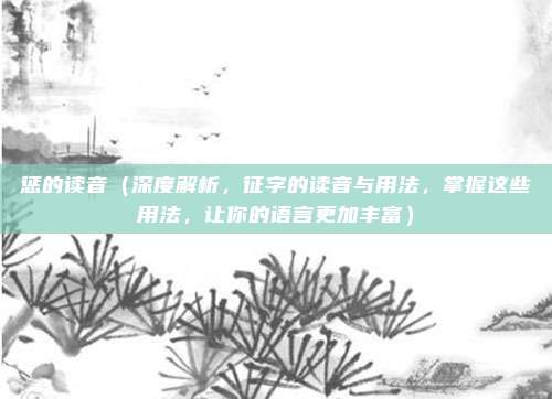 惩的读音(深度解析,征字的读音与用法,掌握这些用法,让你的语言更加丰富)