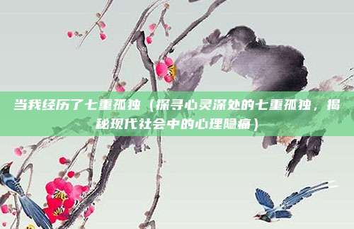 当我经历了七重孤独(探寻心灵深处的七重孤独,揭秘现代社会中的心理隐痛)