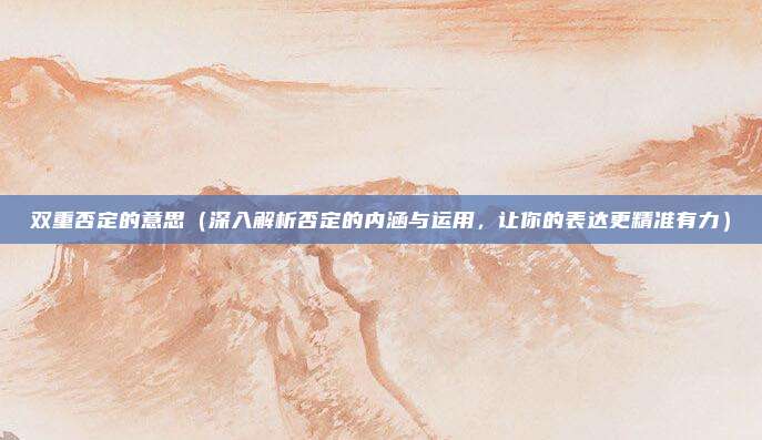 双重否定的意思(深入解析否定的内涵与运用,让你的表达更精准有力)