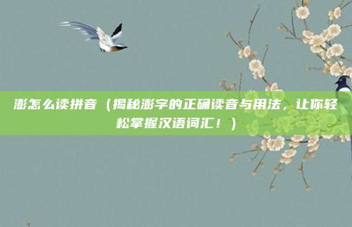 澎怎么读拼音(揭秘澎字的正确读音与用法,让你轻松掌握汉语词汇!)