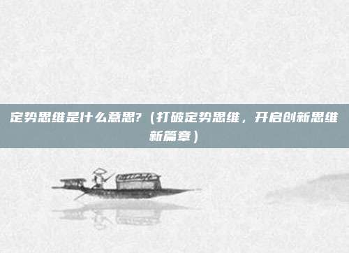 定势思维是什么意思?(打破定势思维,开启创新思维新篇章)