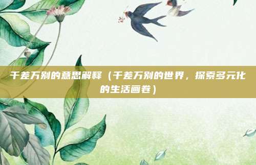 千差万别的意思解释(千差万别的世界,探索多元化的生活画卷)