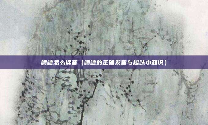 喷嚏怎么读音(喷嚏的正确发音与趣味小知识)
