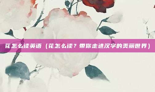 花怎么读英语(花怎么读?带你走进汉字的美丽世界)