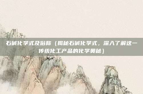 石碱化学式及俗称(揭秘石碱化学式,深入了解这一传统化工产品的化学奥秘)
