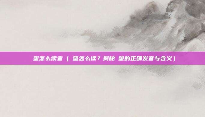 瞭望怎么读音(瞭望怎么读?揭秘瞭望的正确发音与含义)