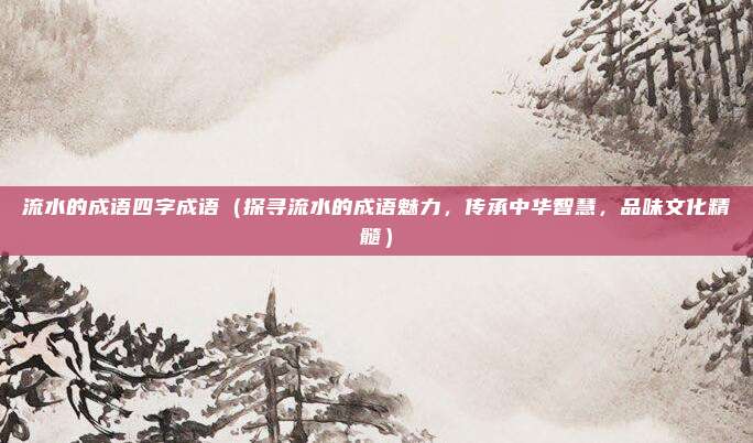 流水的成语四字成语(探寻流水的成语魅力,传承中华智慧,品味文化精髓)