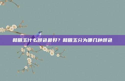 和田玉什么颜色最好？和田玉分为哪几种颜色