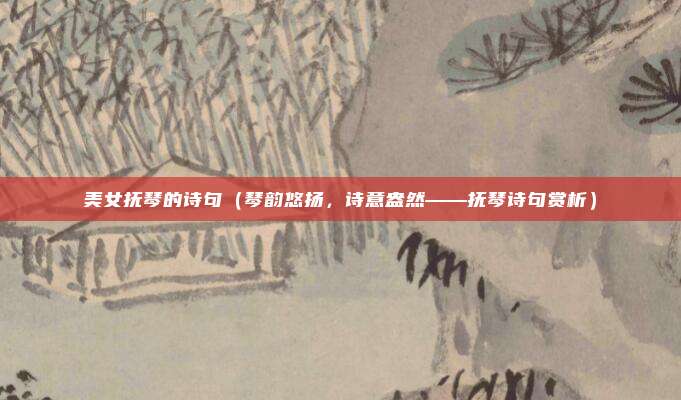 美女抚琴的诗句(琴韵悠扬,诗意盎然——抚琴诗句赏析)