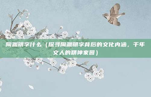 陶渊明字什么(探寻陶渊明字背后的文化内涵,千年文人的精神家园)