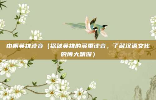 巾帼英雄读音(探秘英雄的多重读音,了解汉语文化的博大精深)