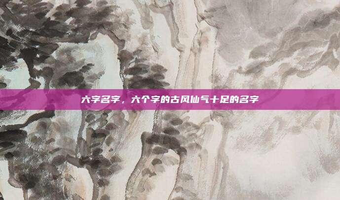 六字名字,六个字的古风仙气十足的名字
