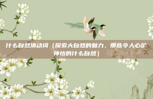 什么自然填动词(探索大自然的魅力,那些令人心旷神怡的什么自然)