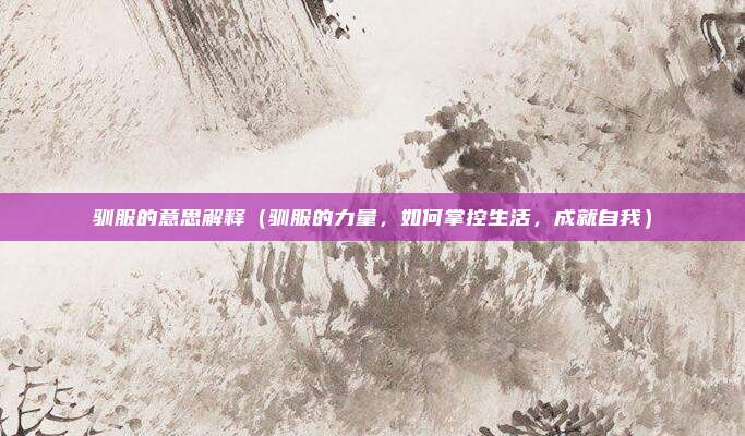 驯服的意思解释(驯服的力量,如何掌控生活,成就自我)