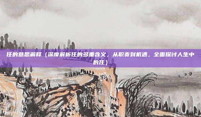 任的意思解释(深度解析任的多重含义,从职责到机遇,全面探讨人生中的任)