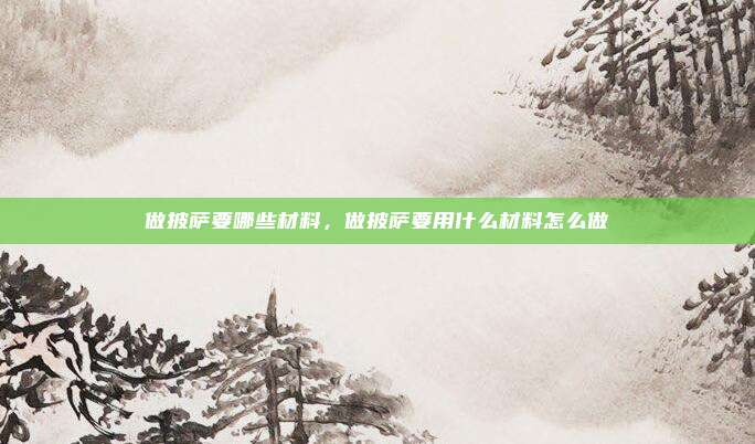 做披萨要哪些材料,做披萨要用什么材料怎么做