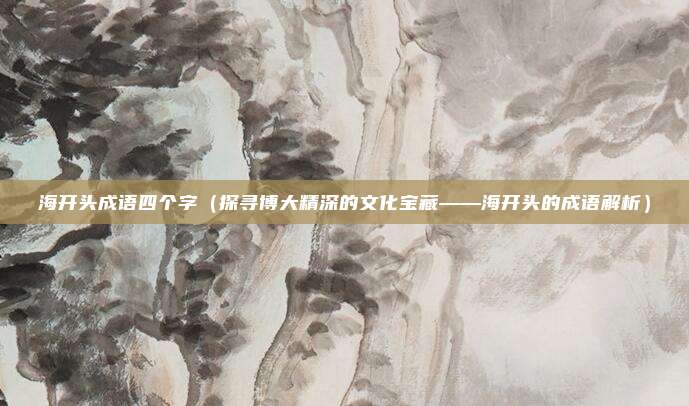 海开头成语四个字(探寻博大精深的文化宝藏——海开头的成语解析)