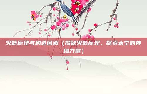 火箭原理与构造图解(揭秘火箭原理,探索太空的神秘力量)