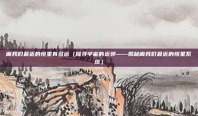 离我们最近的恒星有多远(探寻宇宙的近邻——揭秘离我们最近的恒星系统)
