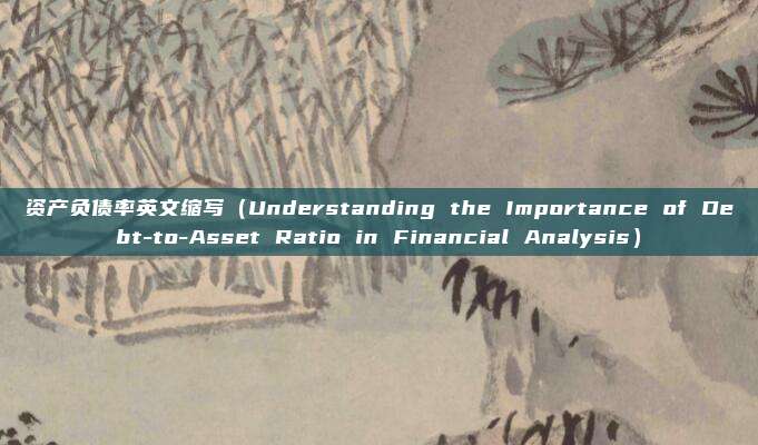 资产负债率英文缩写(Understanding the Importance of Debt-to-Asset Ratio in Financial Analysis)
