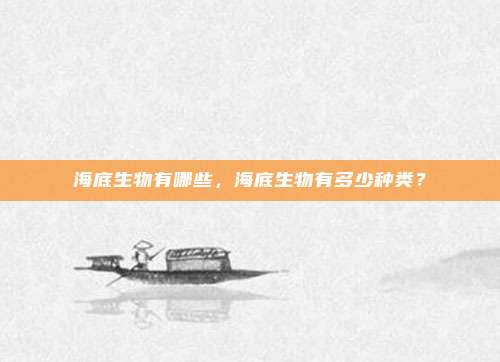 海底生物有哪些,海底生物有多少种类?