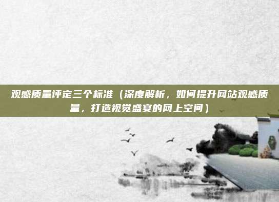观感质量评定三个标准(深度解析,如何提升网站观感质量,打造视觉盛宴的网上空间)
