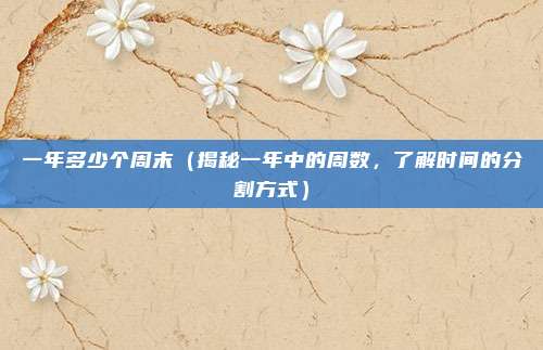 一年多少个周末(揭秘一年中的周数,了解时间的分割方式)