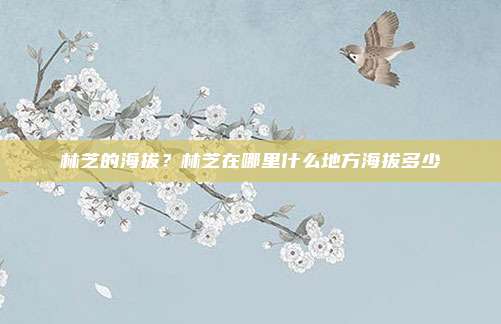 林芝的海拔?林芝在哪里什么地方海拔多少