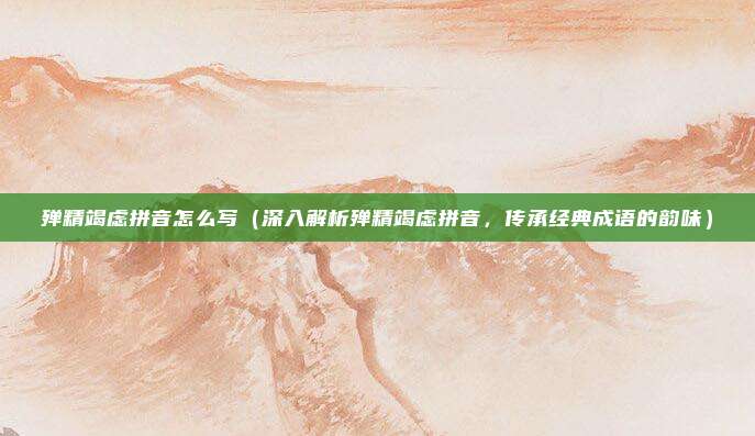 殚精竭虑拼音怎么写(深入解析殚精竭虑拼音,传承经典成语的韵味)