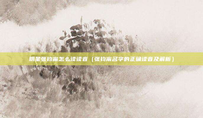 明星张钧甯怎么读读音(张钧甯名字的正确读音及解析)