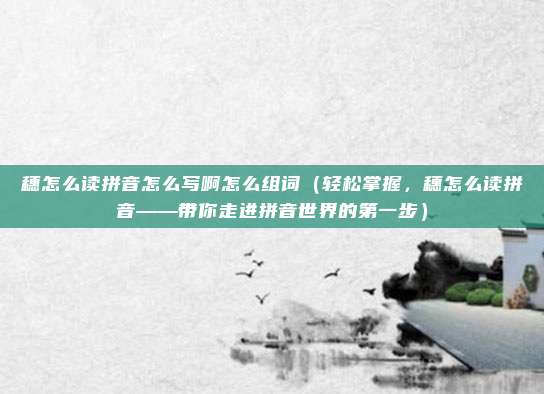 穗怎么读拼音怎么写啊怎么组词(轻松掌握,穗怎么读拼音——带你走进拼音世界的第一步)