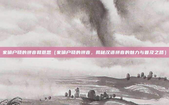 家喻户晓的拼音和意思(家喻户晓的拼音,揭秘汉语拼音的魅力与普及之路)