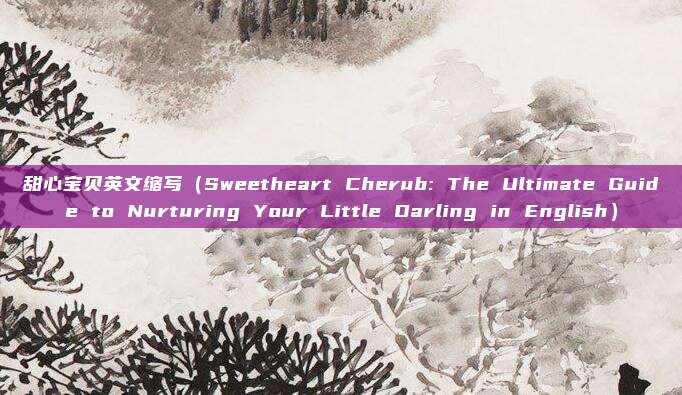 甜心宝贝英文缩写(Sweetheart Cherub: The Ultimate Guide to Nurturing Your Little Darling in English)