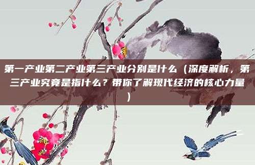 第一产业第二产业第三产业分别是什么(深度解析,第三产业究竟是指什么?带你了解现代经济的核心力量)