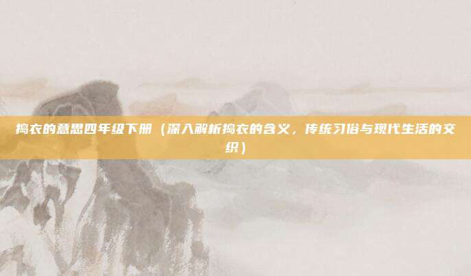 捣衣的意思四年级下册(深入解析捣衣的含义,传统习俗与现代生活的交织)
