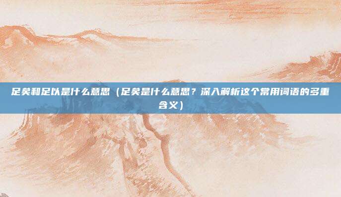 足矣和足以是什么意思(足矣是什么意思?深入解析这个常用词语的多重含义)