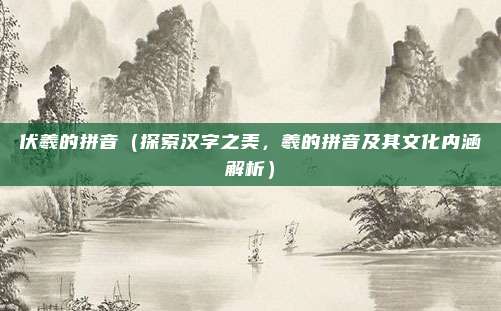 伏羲的拼音(探索汉字之美,羲的拼音及其文化内涵解析)