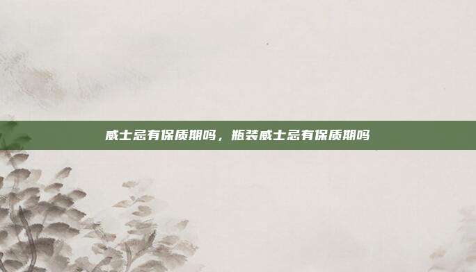 威士忌有保质期吗,瓶装威士忌有保质期吗