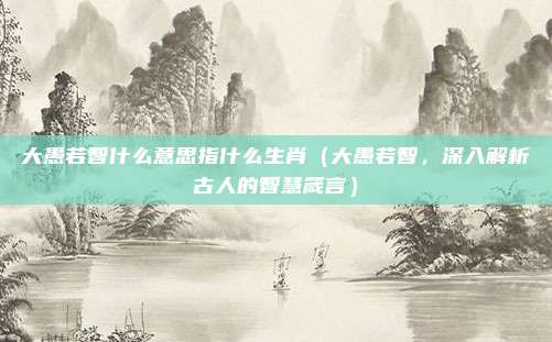 大愚若智什么意思指什么生肖(大愚若智,深入解析古人的智慧箴言)