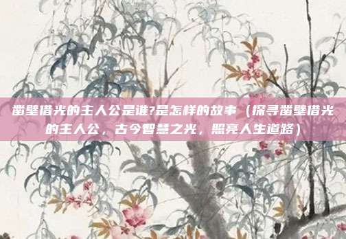 凿壁借光的主人公是谁?是怎样的故事(探寻凿壁借光的主人公,古今智慧之光,照亮人生道路)
