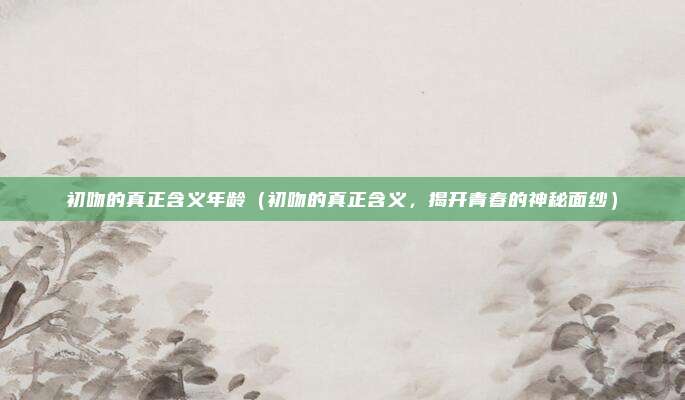初吻的真正含义年龄(初吻的真正含义,揭开青春的神秘面纱)