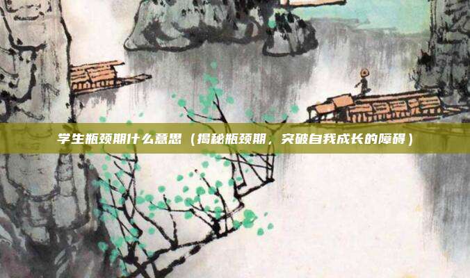 学生瓶颈期什么意思(揭秘瓶颈期,突破自我成长的障碍)