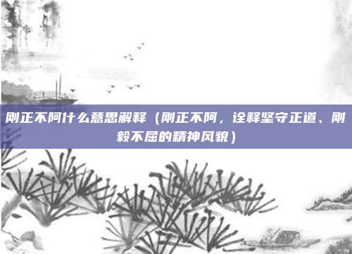 刚正不阿什么意思解释(刚正不阿,诠释坚守正道、刚毅不屈的精神风貌)
