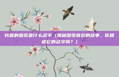 我国的国歌是什么名字(揭秘国歌背后的故事,你知道它的名字吗?)