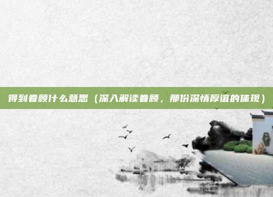得到眷顾什么意思(深入解读眷顾,那份深情厚谊的体现)