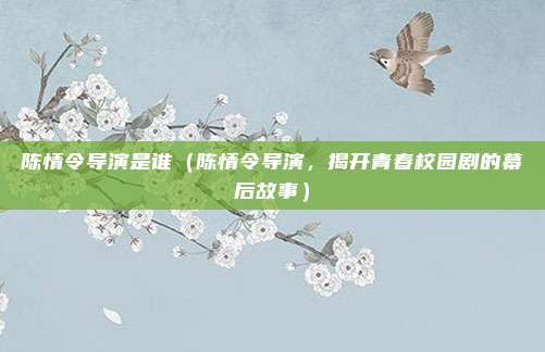 陈情令导演是谁(陈情令导演,揭开青春校园剧的幕后故事)