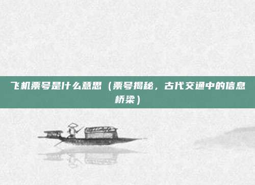 飞机票号是什么意思(票号揭秘,古代交通中的信息桥梁)