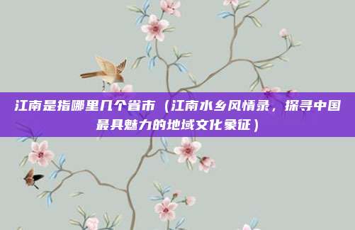 江南是指哪里几个省市(江南水乡风情录,探寻中国最具魅力的地域文化象征)